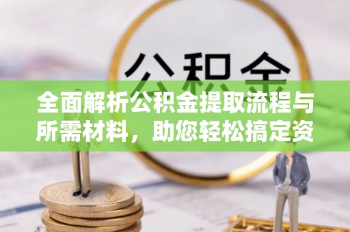 武宁全面解析公积金提取流程与所需材料，助您轻松搞定资金提取