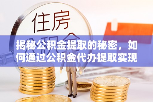 武宁揭秘公积金提取的秘密，如何通过公积金代办提取实现财务自由
