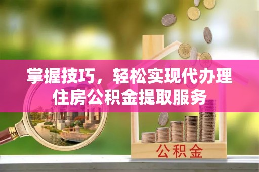武宁掌握技巧，轻松实现代办理住房公积金提取服务