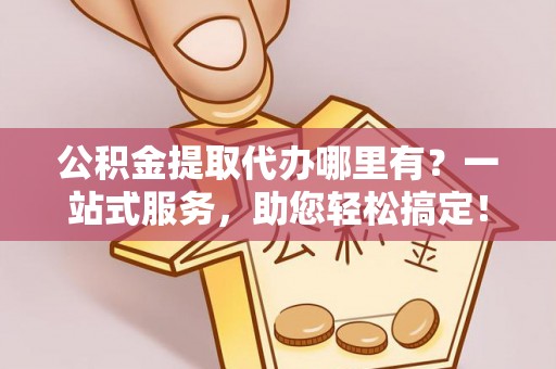 武宁公积金提取代办哪里有？一站式服务，助您轻松搞定！