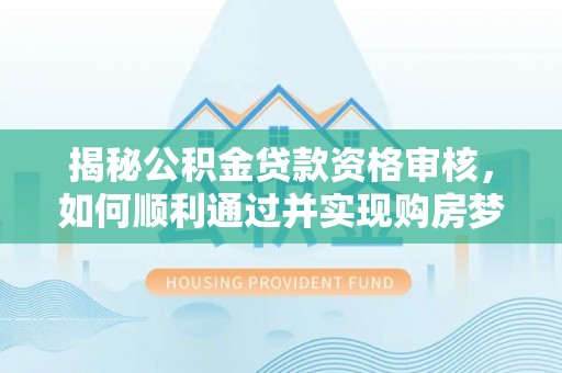 武宁揭秘公积金贷款资格审核，如何顺利通过并实现购房梦想