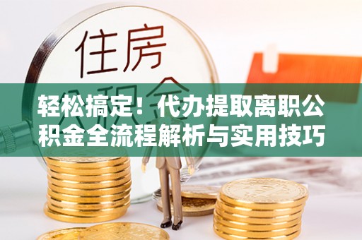 武宁轻松搞定！代办提取离职公积金全流程解析与实用技巧
