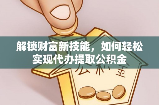 武宁解锁财富新技能，如何轻松实现代办提取公积金