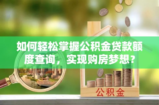 武宁如何轻松掌握公积金贷款额度查询，实现购房梦想？