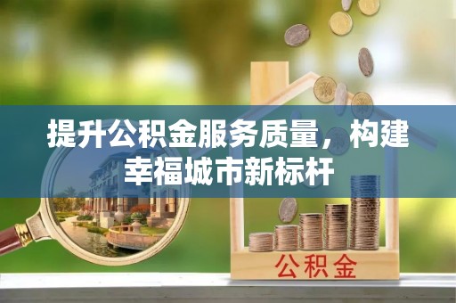 武宁提升公积金服务质量，构建幸福城市新标杆