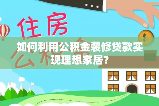 武宁如何利用公积金装修贷款实现理想家居？