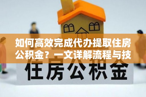 武宁如何高效完成代办提取住房公积金？一文详解流程与技巧