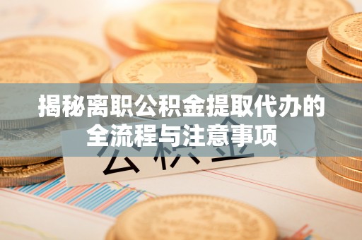 武宁揭秘离职公积金提取代办的全流程与注意事项