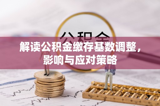 武宁解读公积金缴存基数调整，影响与应对策略