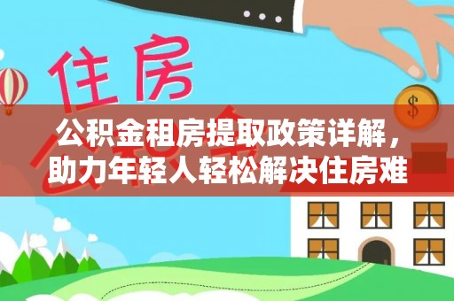武宁公积金租房提取政策详解，助力年轻人轻松解决住房难题