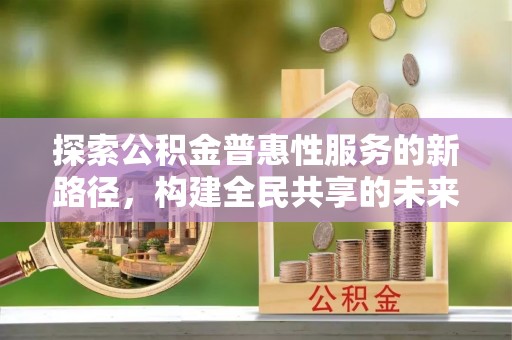 武宁探索公积金普惠性服务的新路径，构建全民共享的未来