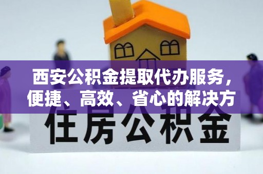 武宁西安公积金提取代办服务，便捷、高效、省心的解决方案