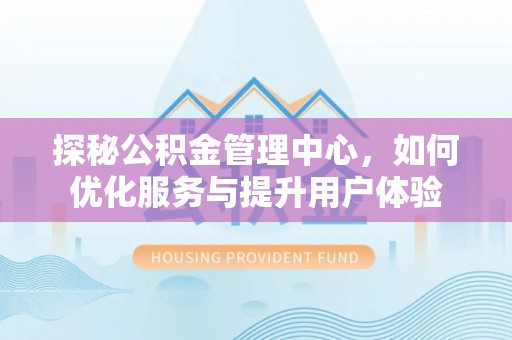 武宁探秘公积金管理中心，如何优化服务与提升用户体验