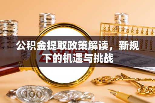 武宁公积金提取政策解读，新规下的机遇与挑战