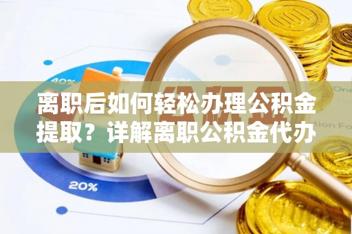 武宁离职后如何轻松办理公积金提取？详解离职公积金代办提取流程