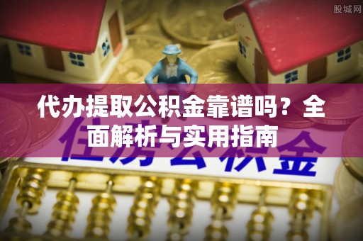 武宁代办提取公积金靠谱吗？全面解析与实用指南