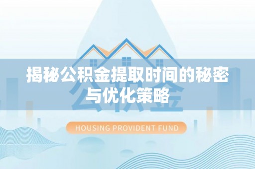 武宁揭秘公积金提取时间的秘密与优化策略