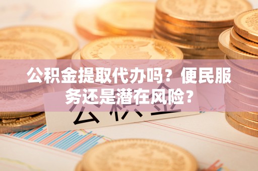 武宁公积金提取代办吗？便民服务还是潜在风险？