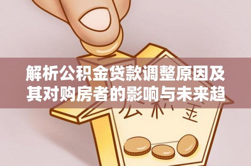 武宁解析公积金贷款调整原因及其对购房者的影响与未来趋势