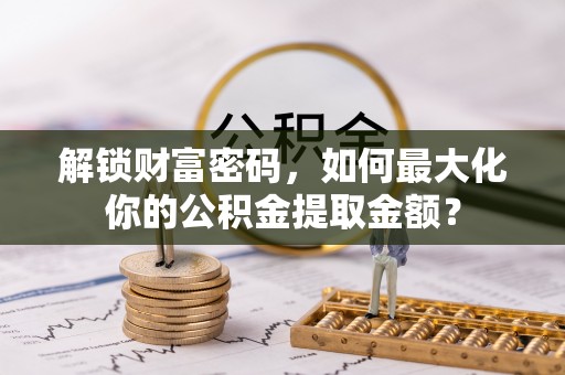 武宁解锁财富密码，如何最大化你的公积金提取金额？