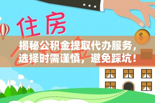 武宁揭秘公积金提取代办服务，选择时需谨慎，避免踩坑！