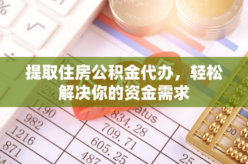 武宁提取住房公积金代办，轻松解决你的资金需求