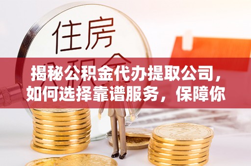 武宁揭秘公积金代办提取公司，如何选择靠谱服务，保障你的资金安全