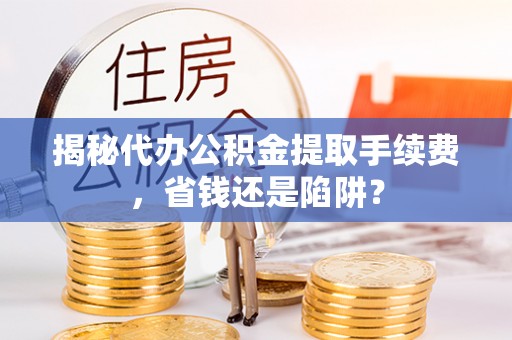 武宁揭秘代办公积金提取手续费，省钱还是陷阱？