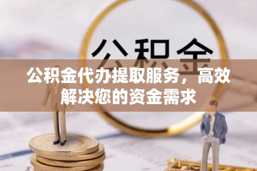 武宁公积金代办提取服务，高效解决您的资金需求