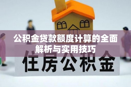 武宁公积金贷款额度计算的全面解析与实用技巧