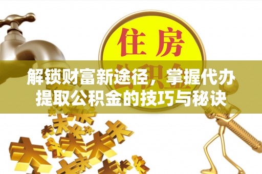 武宁解锁财富新途径，掌握代办提取公积金的技巧与秘诀