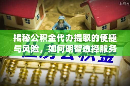 武宁揭秘公积金代办提取的便捷与风险，如何明智选择服务？