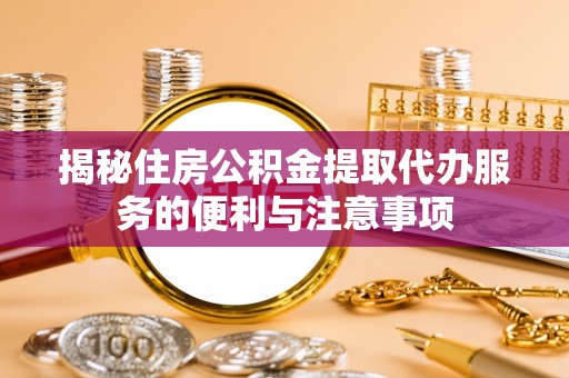 武宁揭秘住房公积金提取代办服务的便利与注意事项
