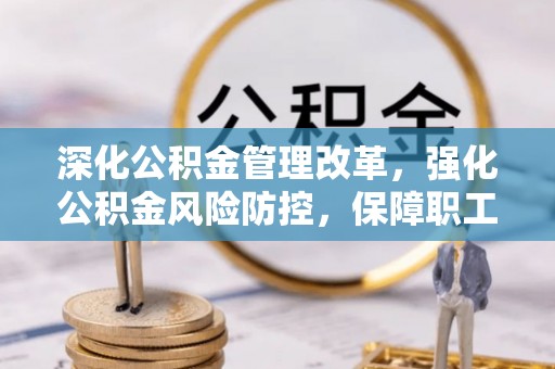 武宁深化公积金管理改革，强化公积金风险防控，保障职工权益