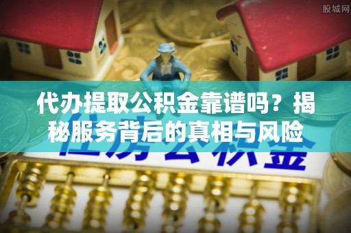 武宁代办提取公积金靠谱吗？揭秘服务背后的真相与风险