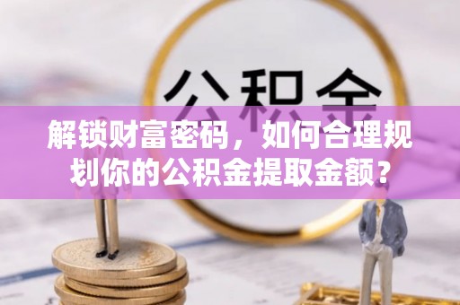 武宁解锁财富密码，如何合理规划你的公积金提取金额？