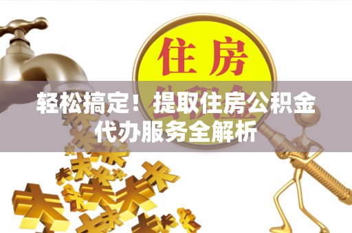 武宁轻松搞定！提取住房公积金代办服务全解析