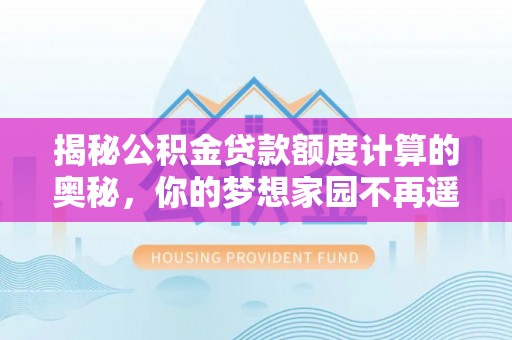武宁揭秘公积金贷款额度计算的奥秘，你的梦想家园不再遥不可及