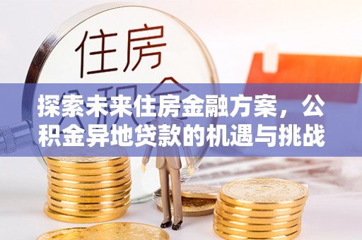 武宁探索未来住房金融方案，公积金异地贷款的机遇与挑战