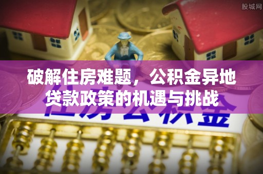 武宁破解住房难题，公积金异地贷款政策的机遇与挑战