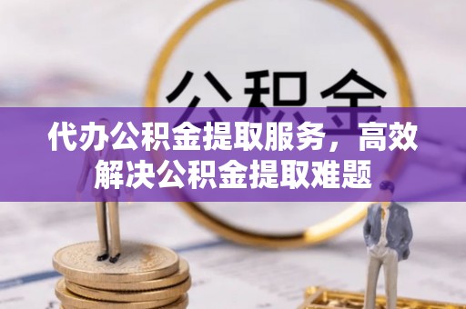 武宁代办公积金提取服务，高效解决公积金提取难题