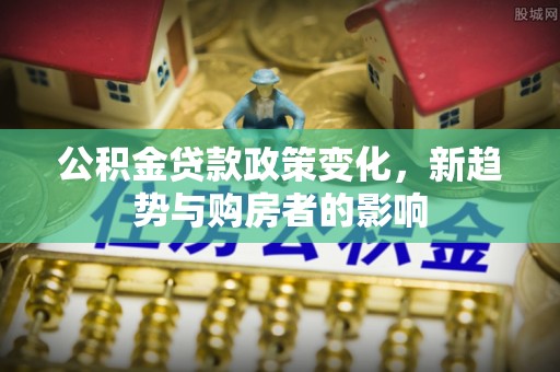 武宁公积金贷款政策变化，新趋势与购房者的影响