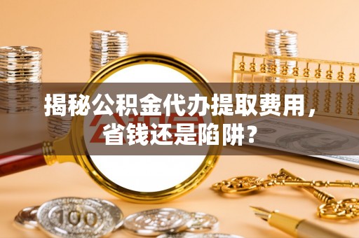 武宁揭秘公积金代办提取费用，省钱还是陷阱？