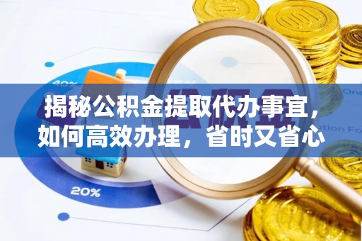 武宁揭秘公积金提取代办事宜，如何高效办理，省时又省心？