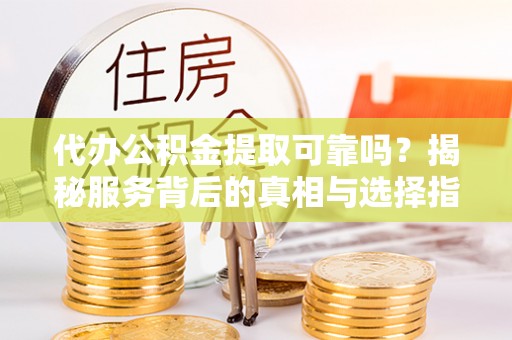 武宁代办公积金提取可靠吗？揭秘服务背后的真相与选择指南