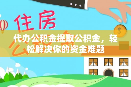 武宁代办公积金提取公积金，轻松解决你的资金难题