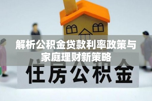 武宁解析公积金贷款利率政策与家庭理财新策略