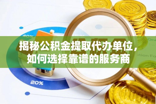 武宁揭秘公积金提取代办单位，如何选择靠谱的服务商
