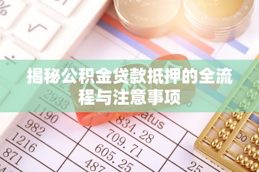 武宁揭秘公积金贷款抵押的全流程与注意事项