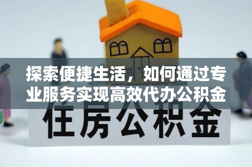 武宁探索便捷生活，如何通过专业服务实现高效代办公积金提取